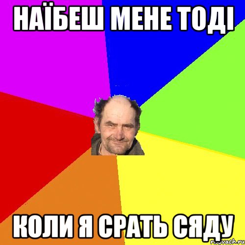 наїбеш мене тоді коли я срать сяду