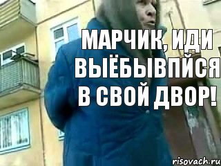 Марчик, иди выёбывпйся в свой двор!