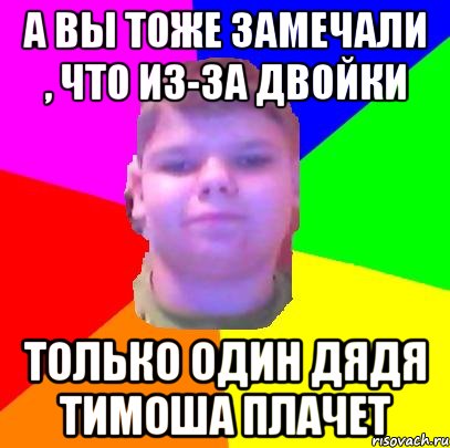 а вы тоже замечали , что из-за двойки только один дядя тимоша плачет