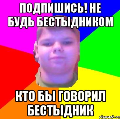 Подпишись! Не будь бестыдником Кто бы говорил бестыдник