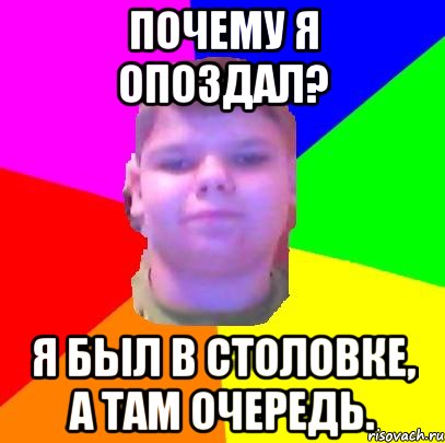 Почему я опоздал? Я был в столовке, а там очередь.