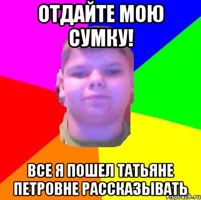 Отдайте мою сумку! все я пошел Татьяне Петровне рассказывать