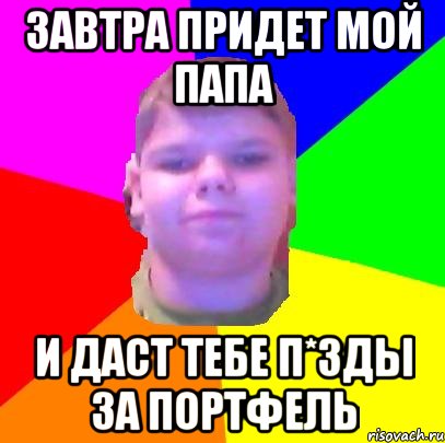 Завтра придет мой папа и даст тебе п*зды за портфель