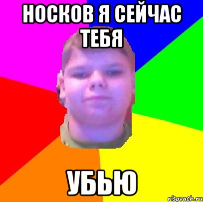 Носков я сейчас тебя УБЬЮ