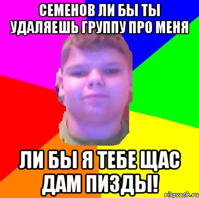 Семенов ли бы ты удаляешь группу про меня ли бы я тебе щас дам ПИЗДЫ!