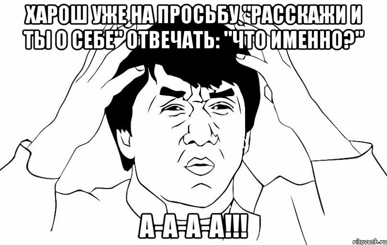 харош уже на просьбу "расскажи и ты о себе" отвечать: "что именно?" а-а-а-а!!!, Мем ДЖЕКИ ЧАН