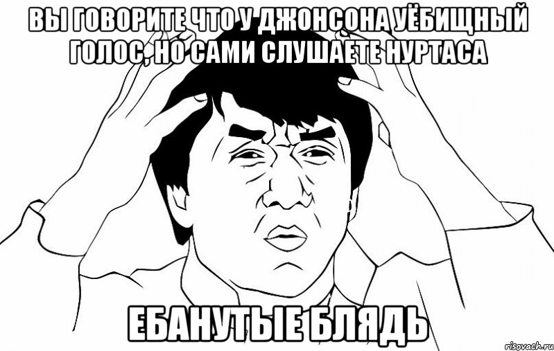 вы говорите что у джонсона уёбищный голос, но сами слушаете нуртаса ебанутые блядь, Мем ДЖЕКИ ЧАН