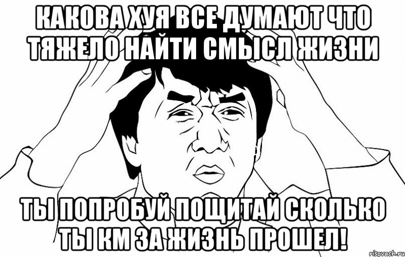 Какова хуя все думают что тяжело найти смысл жизни ты попробуй пощитай сколько ты км за жизнь прошел!, Мем ДЖЕКИ ЧАН