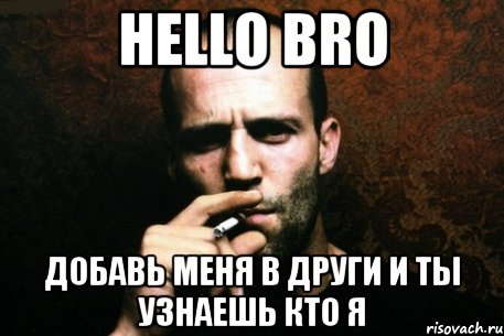 Hello Bro Добавь меня в други и ты узнаешь кто я