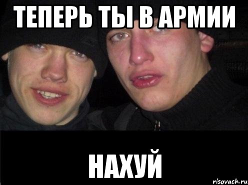 Теперь ты в армии нахуй