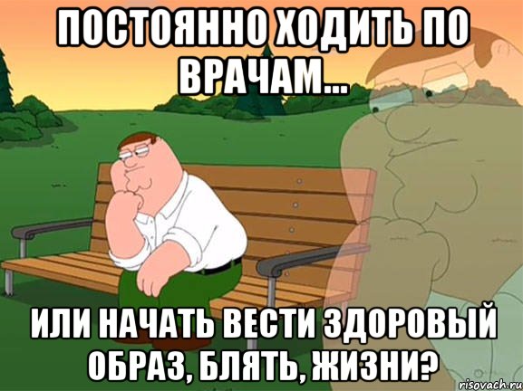 постоянно ходить по врачам... или начать вести здоровый образ, блять, жизни?, Мем Задумчивый Гриффин