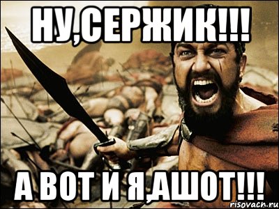 ну,сержик!!! а вот и я,ашот!!!, Мем Это Спарта