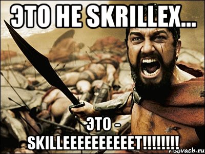 это не skrillex... это - skilleeeeeeeeeet!!!, Мем Это Спарта