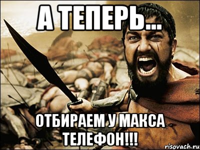 А ТЕПЕРЬ... ОТБИРАЕМ У МАКСА ТЕЛЕФОН!!!, Мем Это Спарта