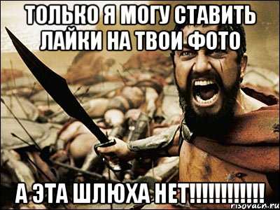 только я могу ставить лайки на твои фото а эта шлюха НЕТ!!!!!!!!!!!!, Мем Это Спарта