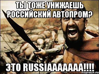 Ты тоже унижаешь Российский Автопром? Это Russiaaaaaaa!!!!, Мем Это Спарта