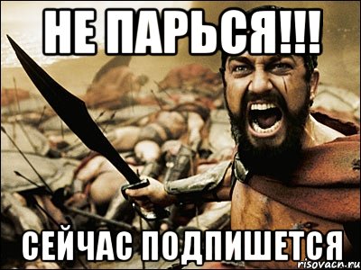 НЕ ПАРЬСЯ!!! Сейчас ПОДПИШЕТСЯ, Мем Это Спарта