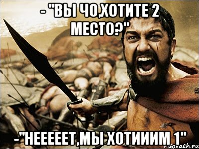 - "Вы чо,хотите 2 место?" -"Нееееет,мы хотииим 1", Мем Это Спарта