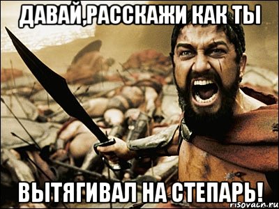 Давай,расскажи как ты вытягивал на степарь!, Мем Это Спарта