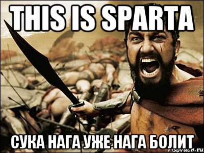 this is Sparta сука нага уже нага болит, Мем Это Спарта