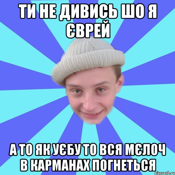 Ти не дивись шо я єврей А то як уєбу то вся мєлоч в карманах погнеться