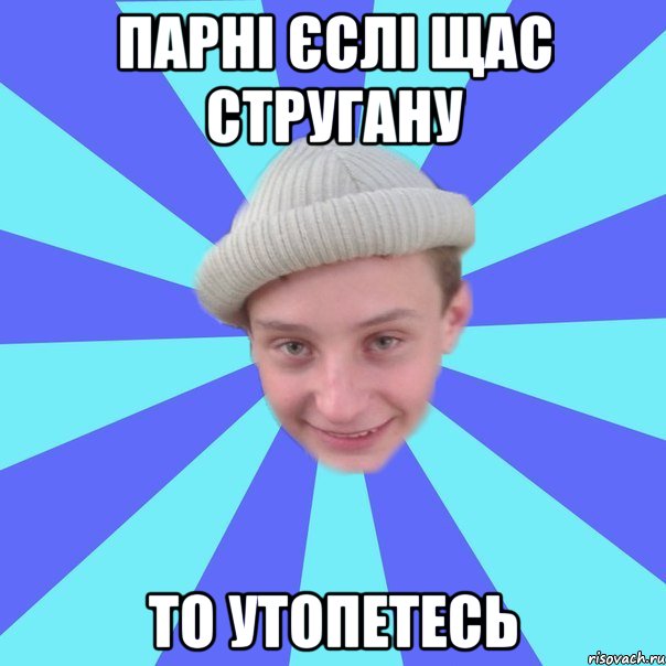 Парні єслі щас стругану То утопетесь