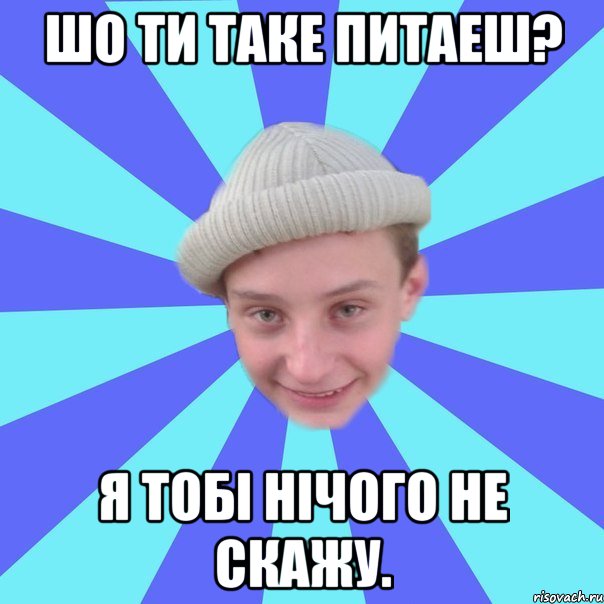 Шо ти таке питаеш? Я тобі нічого не скажу.