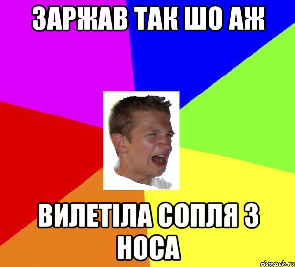 заржав так шо аж вилетіла сопля з носа