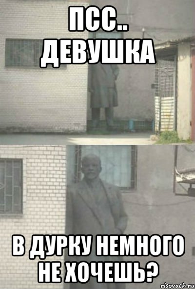 псс.. девушка в дурку немного не хочешь?