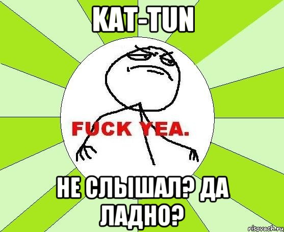 kat-tun не слышал? да ладно?, Мем фак е