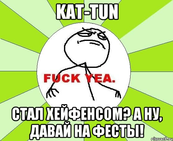 kat-tun стал хейфенсом? а ну, давай на фесты!, Мем фак е