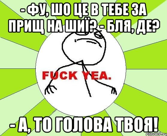 - фу, шо це в тебе за прищ на шиї? - бля, де? - а, то голова твоя!, Мем фак е