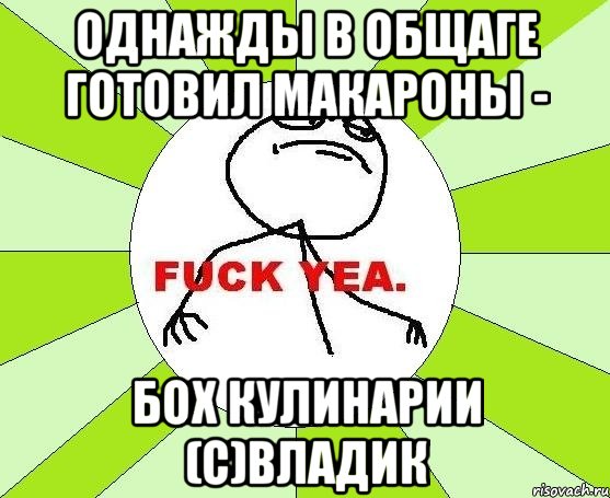 однажды в общаге готовил макароны - бох кулинарии (с)владик, Мем фак е