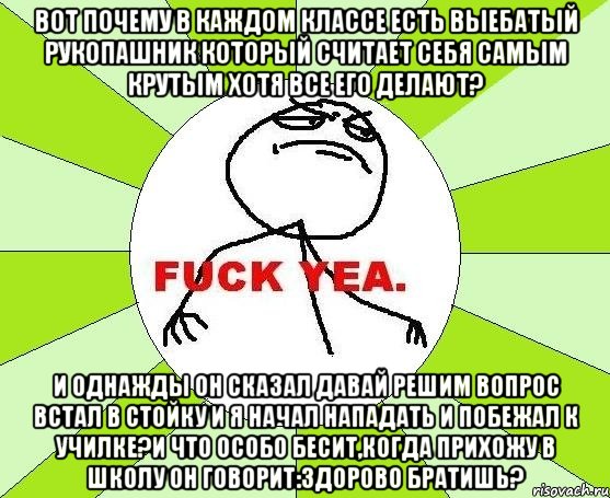 вот почему в каждом классе есть выебатый рукопашник который считает себя самым крутым хотя все его делают? и однажды он сказал давай решим вопрос встал в стойку и я начал нападать и побежал к училке?и что особо бесит,когда прихожу в школу он говорит:здорово братишь?, Мем фак е