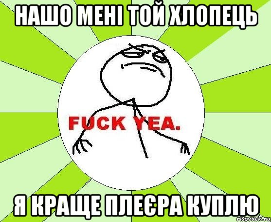 нашо мені той хлопець я краще плеєра куплю, Мем фак е