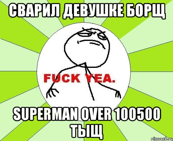 Сварил девушке борщ Superman over 100500 ТЫЩ, Мем фак е