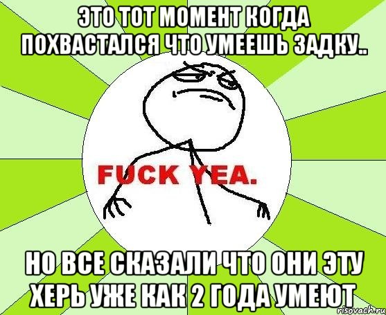 ЭТО ТОТ МОМЕНТ КОГДА ПОХВАСТАЛСЯ ЧТО УМЕЕШЬ ЗАДКУ.. НО ВСЕ СКАЗАЛИ ЧТО ОНИ ЭТУ ХЕРЬ УЖЕ КАК 2 ГОДА УМЕЮТ, Мем фак е