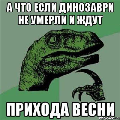 а что если динозаври не умерли и ждут прихода весни, Мем Филосораптор