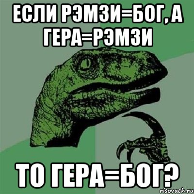 если рэмзи=бог, а гера=рэмзи то гера=бог?, Мем Филосораптор