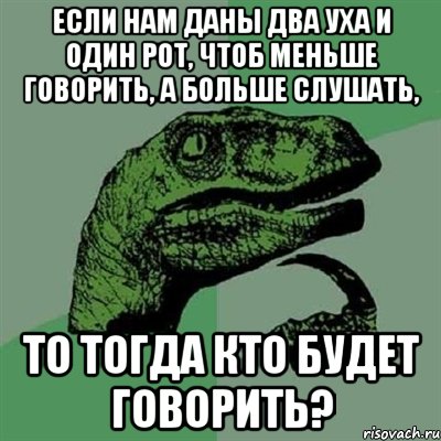 если нам даны два уха и один рот, чтоб меньше говорить, а больше слушать, то тогда кто будет говорить?, Мем Филосораптор