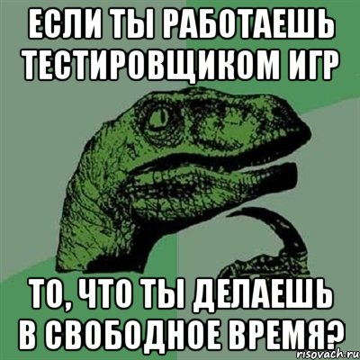 если ты работаешь тестировщиком игр то, что ты делаешь в свободное время?, Мем Филосораптор