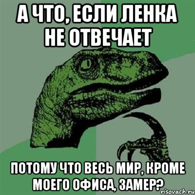 а что, если ленка не отвечает потому что весь мир, кроме моего офиса, замер?, Мем Филосораптор