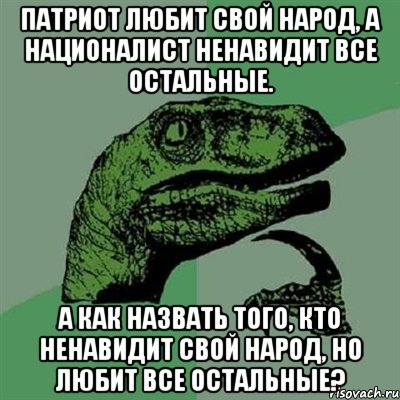 патриот любит свой народ, а националист ненавидит все остальные. а как назвать того, кто ненавидит свой народ, но любит все остальные?, Мем Филосораптор