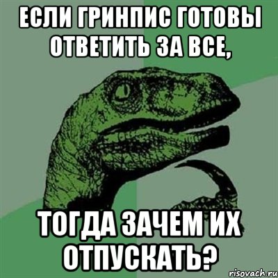 если гринпис готовы ответить за все, тогда зачем их отпускать?, Мем Филосораптор