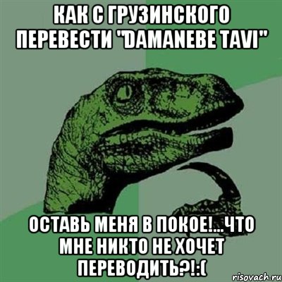 как с грузинского перевести "damanebe tavi" оставь меня в покое!...что мне никто не хочет переводить?!:(, Мем Филосораптор