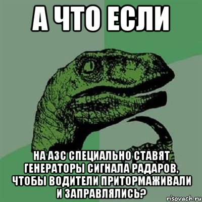 А что если На АЗС специально ставят генераторы сигнала радаров, чтобы водители притормаживали и заправлялись?, Мем Филосораптор