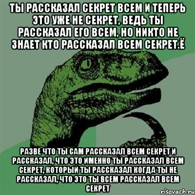 ты рассказал секрет всем и теперь это уже не секрет, ведь ты рассказал его всем, но никто не знает кто рассказал всем секрет.ё разве что ты сам рассказал всем секрет и рассказал, что это именно ты рассказал всем секрет, который ты рассказал когда ты не рассказал, что это ты всем рассказал всем секрет, Мем Филосораптор