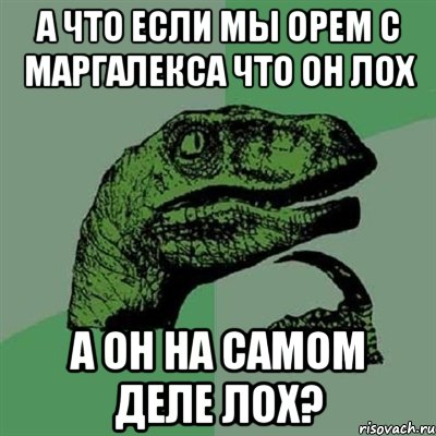 А ЧТО ЕСЛИ МЫ ОРЕМ С МАРГАЛЕКСА ЧТО ОН ЛОХ А ОН НА САМОМ ДЕЛЕ ЛОХ?, Мем Филосораптор