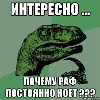 Интересно ... Почему Раф постоянно ноет ???, Мем Филосораптор