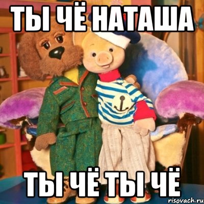Ты чё Наташа ты чё ты чё